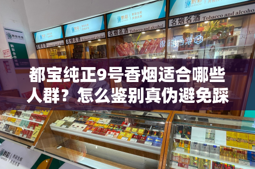 都宝纯正9号香烟适合哪些人群？怎么鉴别真伪避免踩坑？